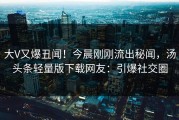 大V又爆丑闻！今晨刚刚流出秘闻，汤头条轻量版下载网友：引爆社交圈