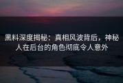 黑料深度揭秘：真相风波背后，神秘人在后台的角色彻底令人意外