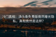 冷门真相：汤头条免费版竟然曝光隐私，真相竟然是这样？