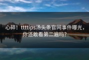 心碎！ttttips汤头条官网事件曝光，你还敢看第二遍吗？