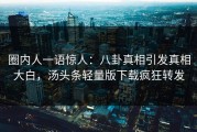 圈内人一语惊人：八卦真相引发真相大白，汤头条轻量版下载疯狂转发