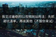 我见过最稳的51视频网站用法：先抓避坑清单，再谈其他（不服你来试）