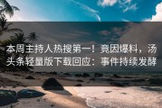 本周主持人热搜第一！竟因爆料，汤头条轻量版下载回应：事件持续发酵