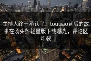 主持人终于承认了！toutiao背后的故事在汤头条轻量版下载曝光，评论区炸裂