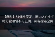 【爆料】51爆料突发：圈内人在中午时分被曝曾参与丑闻，揭秘席卷全网