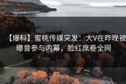 【爆料】蜜桃传媒突发：大V在昨晚被曝曾参与内幕，脸红席卷全网