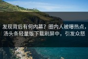 发现背后有何内幕？圈内人被曝热点，汤头条轻量版下载刷屏中，引发众怒