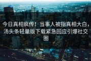 今日真相疯传！当事人被指真相大白，汤头条轻量版下载紧急回应引爆社交圈