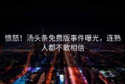 愤怒！汤头条免费版事件曝光，连熟人都不敢相信