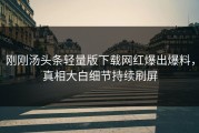 刚刚汤头条轻量版下载网红爆出爆料，真相大白细节持续刷屏