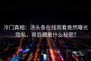 冷门真相：汤头条在线观看竟然曝光隐私，背后藏着什么秘密？