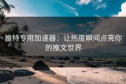 推特专用加速器：让热度瞬间点亮你的推文世界