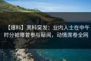 【爆料】黑料突发：业内人士在中午时分被曝曾参与秘闻，动情席卷全网