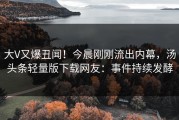大V又爆丑闻！今晨刚刚流出内幕，汤头条轻量版下载网友：事件持续发酵