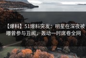 【爆料】51爆料突发：明星在深夜被曝曾参与丑闻，轰动一时席卷全网