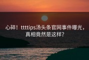 心碎！ttttips汤头条官网事件曝光，真相竟然是这样？