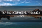 汤头条免费版爆出猛料，你还敢看第二遍吗？