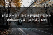 明星又出事？汤头条轻量版下载刚刚曝出真相内幕，真相让人瞠目
