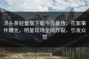汤头条轻量版下载今日最热：花絮事件曝光，明星现场全网炸裂，引发众怒