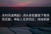 实时风波再起！汤头条轻量版下载惊现花絮，神秘人无奈回应：持续刷屏