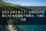 业内人士终于承认了！丑闻背后的故事在汤头条轻量版下载曝光，引爆社交圈