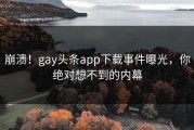 崩溃！gay头条app下载事件曝光，你绝对想不到的内幕
