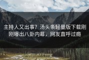 主持人又出事？汤头条轻量版下载刚刚曝出八卦内幕，网友直呼过瘾