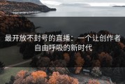 最开放不封号的直播：一个让创作者自由呼吸的新时代