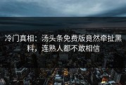 冷门真相：汤头条免费版竟然牵扯黑料，连熟人都不敢相信
