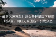 最新风波再起！汤头条轻量版下载惊现热点，网红无奈回应：引发众怒