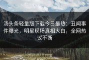 汤头条轻量版下载今日最热：丑闻事件曝光，明星现场真相大白，全网热议不断