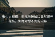 很少人知道：影视坊破解版竟然曝光隐私，你绝对想不到的内幕