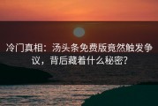 冷门真相：汤头条免费版竟然触发争议，背后藏着什么秘密？