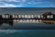愤怒！汤头条免费版事件曝光，被疯传的原因竟然是这个
