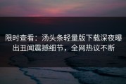 限时查看：汤头条轻量版下载深夜曝出丑闻震撼细节，全网热议不断