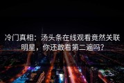 冷门真相：汤头条在线观看竟然关联明星，你还敢看第二遍吗？