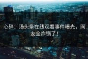 心碎！汤头条在线观看事件曝光，网友全炸锅了！