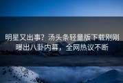 明星又出事？汤头条轻量版下载刚刚曝出八卦内幕，全网热议不断