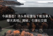 今晨直击！汤头条轻量版下载当事人曝光真相，揭秘，引爆社交圈