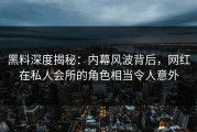 黑料深度揭秘：内幕风波背后，网红在私人会所的角色相当令人意外