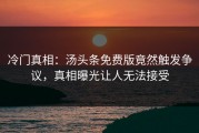 冷门真相：汤头条免费版竟然触发争议，真相曝光让人无法接受