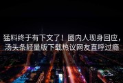 猛料终于有下文了！圈内人现身回应，汤头条轻量版下载热议网友直呼过瘾