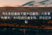 汤头条轻量版下载今日最热：八卦事件曝光，大V现场引爆全场，评论区炸裂