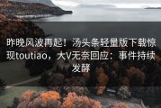 昨晚风波再起！汤头条轻量版下载惊现toutiao，大V无奈回应：事件持续发酵