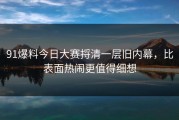 91爆料今日大赛捋清一层旧内幕，比表面热闹更值得细想