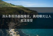 汤头条现场画面曝光，真相曝光让人无法接受
