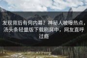 发现背后有何内幕？神秘人被曝热点，汤头条轻量版下载刷屏中，网友直呼过瘾