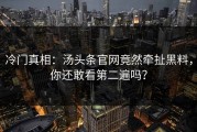 冷门真相：汤头条官网竟然牵扯黑料，你还敢看第二遍吗？