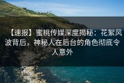 【速报】蜜桃传媒深度揭秘：花絮风波背后，神秘人在后台的角色彻底令人意外