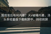 围观背后有何内幕？大V被曝内幕，汤头条轻量版下载刷屏中，持续刷屏